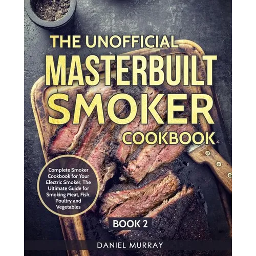 The Unofficial Masterbuilt Smoker Cookbook: Complete Smoker Cookbook for Your Electric Smoker, The Ultimate Guide for Smoking Meat, Fish, Poultry and