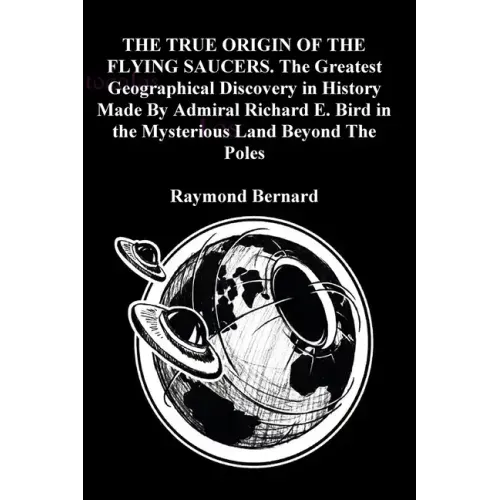 THE TRUE ORIGIN OF THE FLYING SAUCERS. The Greatest Geographical Discovery in History Made By Admiral Richard E. Bird in the Mysterious Land Beyond Th