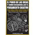 El Poder de Las Ideas y Como Desarrollar el Pensamiento Creativo: Descubra Como Convertirse en Una Fabrica de Ideas Ahora