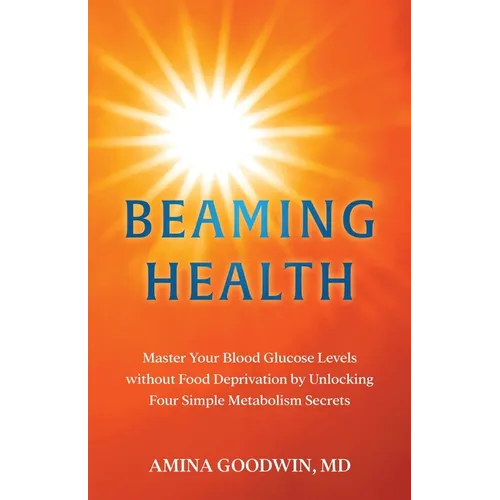 Beaming Health: Master Your Blood Glucose Levels without Food Deprivation by Unlocking Four Simple Metabolism Secrets