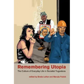 Remembering Utopia: The Culture of Everyday Life in Socialist Yugoslavia