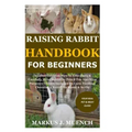 Raising Rabbit Handbook for Beginners: Detailed Guide on How to Effectively & Carefully Raise Rabbit as Pets &For Nutrition Purposes (Meat);Includes I