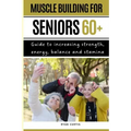 Muscle Buiding For Seniors 60+: Guide To Increasing Strength, Energy, Balance And Stamina