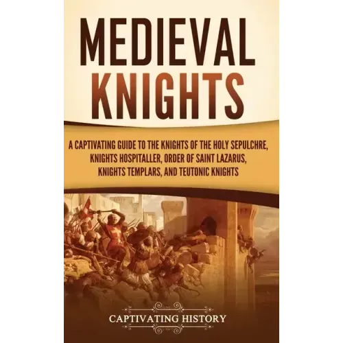 Medieval Knights: A Captivating Guide to the Knights of the Holy Sepulchre, Knights Hospitaller, Order of Saint Lazarus, Knights Templar