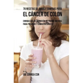 70 Recetas de Jugos y Comidas Para el Cáncer de Colon: Enriquezca Su Nutrición de Forma Natural para Prevenir y Combatir Cáncer