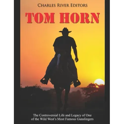 Tom Horn: The Controversial Life and Legacy of One of the Wild West's Most Famous Gunslingers