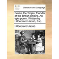 Brutus the Trojan; Founder of the British Empire. an Epic Poem. Written by Hildebrand Jacob, Esq.