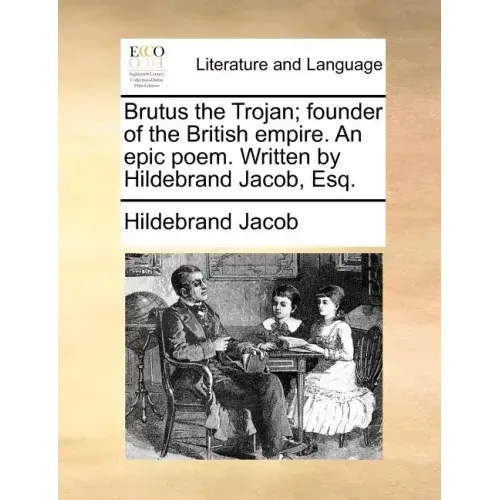 Brutus the Trojan; Founder of the British Empire. an Epic Poem. Written by Hildebrand Jacob, Esq.