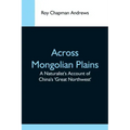 Across Mongolian Plains; A Naturalist'S Account Of China'S 'Great Northwest'