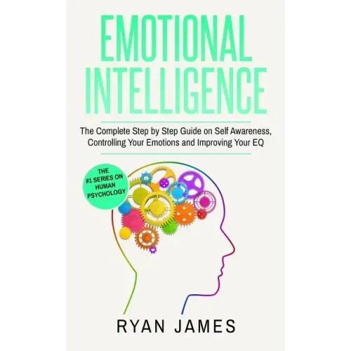Emotional Intelligence: The Complete Step by Step Guide on Self Awareness, Controlling Your Emotions and Improving Your EQ (Emotional Intelligence Ser