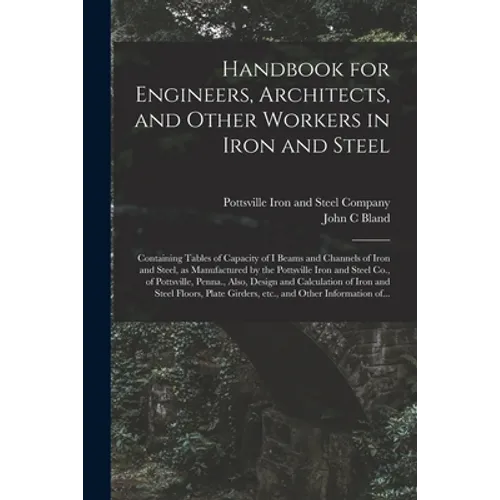 Handbook for Engineers, Architects, and Other Workers in Iron and Steel: Containing Tables of Capacity of I Beams and Channels of Iron and Steel, as M