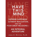 Have This Mind: Supreme Happiness, Ultimate Realization, and the Four Great Religions-An Integral Adventure