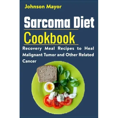 Sarcoma Diet Cookbook: Recovery Meal Recipes to Heal Malignant Tumor and Other Related Cancer