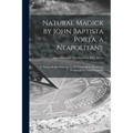 Natural Magick by John Baptista Porta, a Neapolitane: in Twenty Books: Wherein Are Set Forth All the Riches and Delights of the Natural Sciences