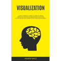 Visualization: Ultimate Workbook to Master the Game of Creative Mindfulness Meditation Techniques and Achieve Infinite Success Through Self Affirmatio