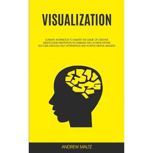 Visualization: Ultimate Workbook to Master the Game of Creative Mindfulness Meditation Techniques and Achieve Infinite Success Through Self Affirmatio