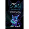 Sanación por Cristales - La guía definitiva para principiantes: Descubre el poder de los cristales curativos, piedras y minerales para la salud y la f