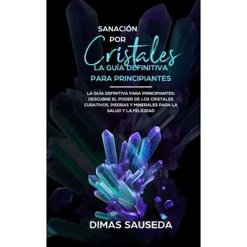 Sanación por Cristales - La guía definitiva para principiantes: Descubre el poder de los cristales curativos, piedras y minerales para la salud y la f