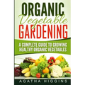 Organic Vegetable Gardening: A Complete Guide To Growing Healthy Organic Vegetables