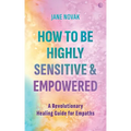 How to Be Highly Sensitive and Empowered: A Revolutionary Healing Guide for Empaths