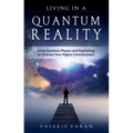 Living in a Quantum Reality: Using Quantum Physics and Psychology to Embrace Your Higher Consciousness
