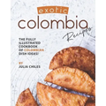 Exotic Colombia Recipes: The Fully Illustrated Cookbook of Colombian Dish Ideas!