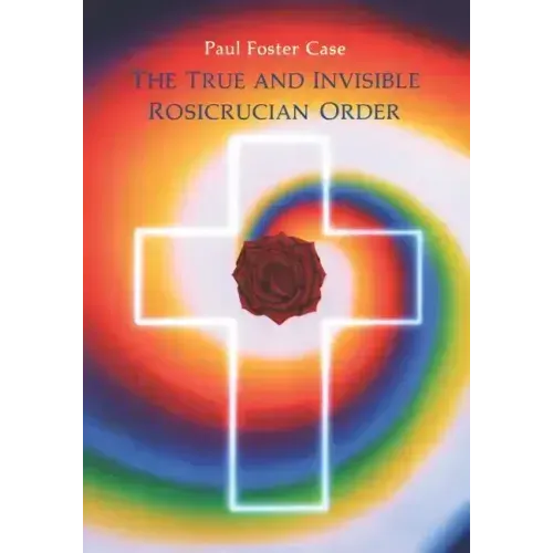 The True and Invisible Rosicrucian Order: An Interpretation of the Rosicrucian Allegory & an Explanation of the Ten Rosicrucian Grades