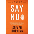 How to Say No: Regain Control of Your Life by Setting Boundaries and Saying No Without Feeling Guilty