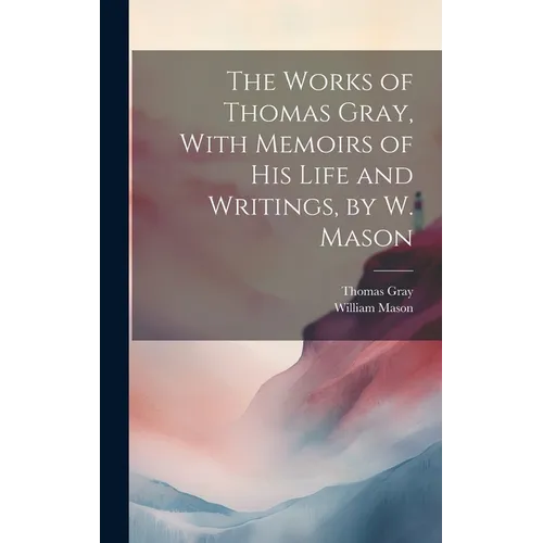 The Works of Thomas Gray, With Memoirs of His Life and Writings, by W. Mason