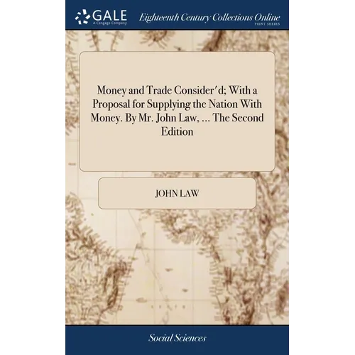 Money and Trade Consider'd; With a Proposal for Supplying the Nation With Money. By Mr. John Law, ... The Second Edition