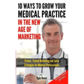 10 Ways To Grow Your Medical Practice In The New Age Of Marketing: Proven techniques to help your practice prospers with online and offline marketing