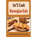 Let'S Cook Norwegian-Style: Enjoy The Taste Of Norwegian Cuisine