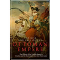 The Rise and Fall of the Ottoman Empire: The History of the Turkish Empire's Creation and Its Destruction Over 600 Years Later
