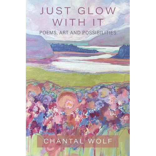 Just Glow With It: Poems, Art and Possibilities
