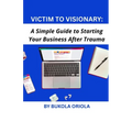 Victim to Visionary: A Simple Guide to Starting Your Business After Trauma