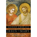The Sacred Embrace of Jesus and Mary: The Sexual Mystery at the Heart of the Christian Tradition