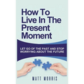 How to Live in the Present Moment: Let Go of the Past & Stop Worrying about the Future