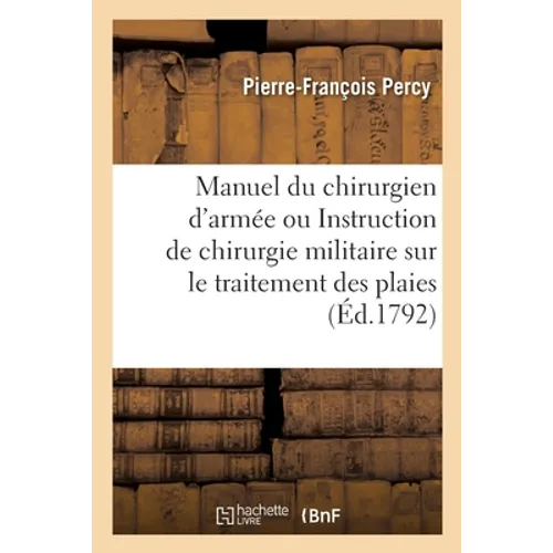 Manuel Du Chirurgien d'Armée Ou Instruction de Chirurgie Militaire Sur Le Traitement Des Plaies: Et Spécialement de Celles d'Armes À Feu