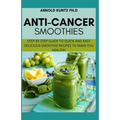 Anti-Cancer Smothies: Step by Step Guide to Quick and Easy Delicious Smoothie Recipes to Make You Healthy