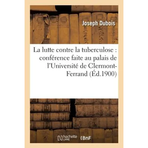La Lutte Contre La Tuberculose: Conférence Faite Au Palais de l'Université de Clermont-Ferrand