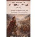 The Battle of Thermopylae 480 B.C.: Leonidas, the Spartan Stand, and the Strategy of the Narrow Pass