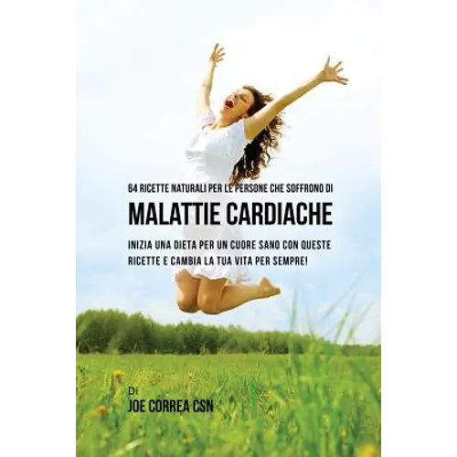 64 Ricette naturali per le persone che soffrono di malattie cardiache: inizia una dieta per un cuore sano con queste ricette e cambia la tua vita per
