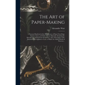 The Art of Paper-making: a Practical Handbook of the Manufacture of Paper From Rags, Esparto, Straw, and Other Fibrous Materials, Including the