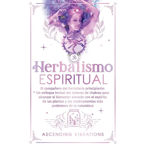 Herbalismo Espiritual: El compañero del herbolario principiante: Un enfoque herbal del sistema de chakras para alcanzar el bienestar elevado