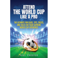 Attend the World Cup Like a Pro: The Ultimate Fan Guide, Tips, Tricks, and Tales for Your Supreme World Cup Experience
