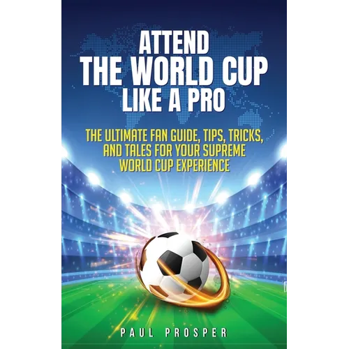 Attend the World Cup Like a Pro: The Ultimate Fan Guide, Tips, Tricks, and Tales for Your Supreme World Cup Experience