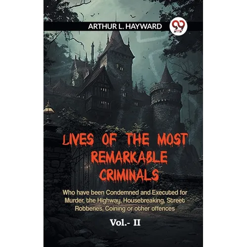Lives Of The Most Remarkable Criminals Who Have Been Condemned And Executed For Murder, The Highway, Housebreaking, Street Robberies, Coining Or Other