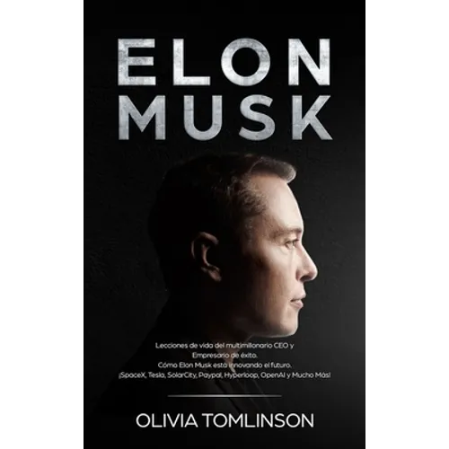 Elon Musk: Lecciones de vida del multimillonario CEO y Empresario de éxito. Cómo Elon Musk está innovando el futuro. ¡SpaceX, Tesla, SolarCity, Paypal