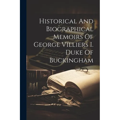 Historical And Biographical Memoirs Of George Villiers I. Duke Of Buckingham