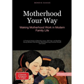 Motherhood Your Way: Making Motherhood Work in Modern Family Life: A Practical Guide to Maternity Leave, Self-Care, and Building Strong Mother-Child B